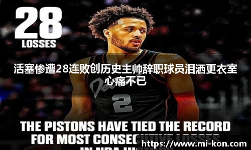 活塞惨遭28连败创历史主帅辞职球员泪洒更衣室心痛不已