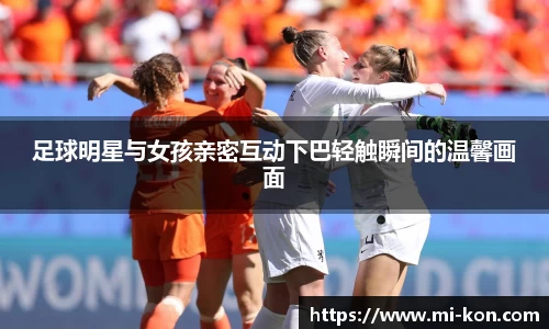 足球明星与女孩亲密互动下巴轻触瞬间的温馨画面